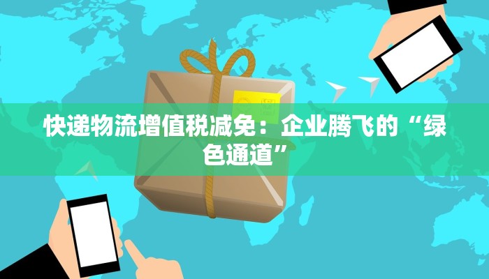 快递物流增值税减免：企业腾飞的“绿色通道”