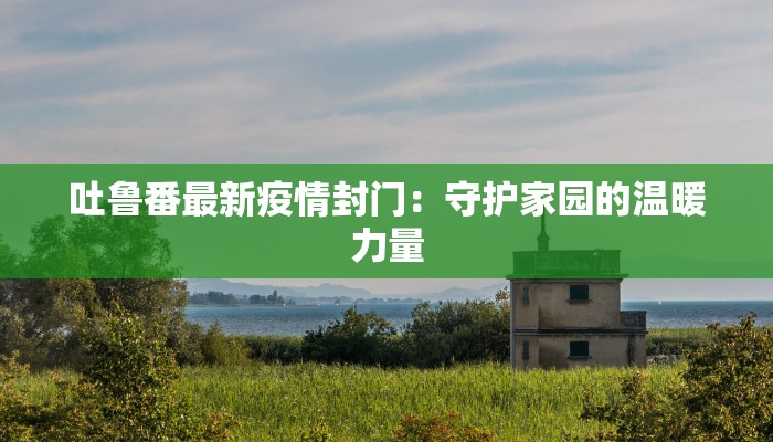 吐鲁番最新疫情封门：守护家园的温暖力量