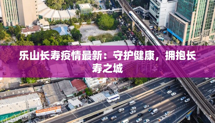 乐山长寿疫情最新：守护健康，拥抱长寿之城