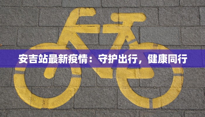 安吉站最新疫情：守护出行，健康同行
