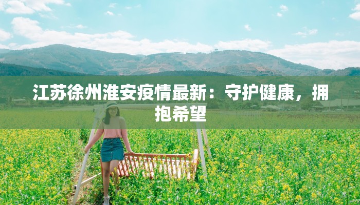 江苏徐州淮安疫情最新：守护健康，拥抱希望