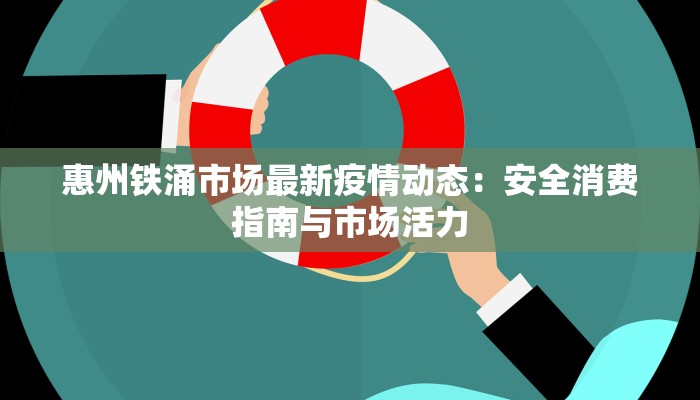 惠州铁涌市场最新疫情动态：安全消费指南与市场活力