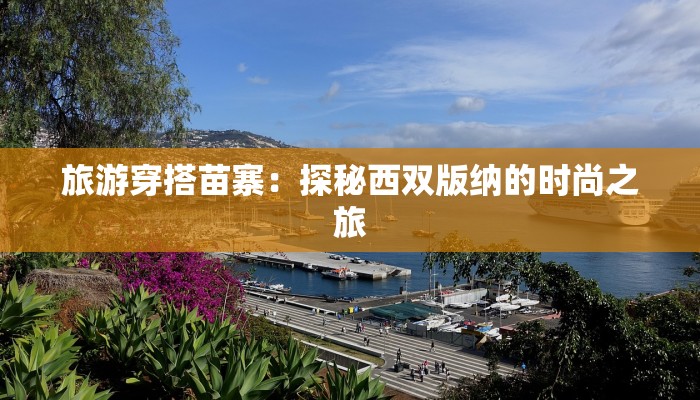 旅游穿搭苗寨：探秘西双版纳的时尚之旅