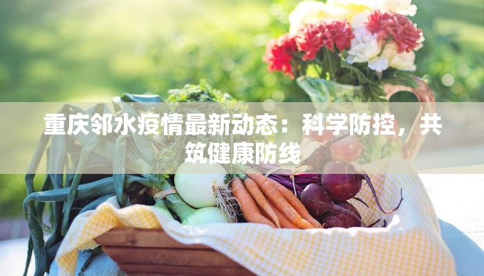 重庆邻水疫情最新动态：科学防控，共筑健康防线