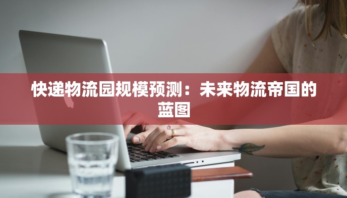 快递物流园规模预测：未来物流帝国的蓝图