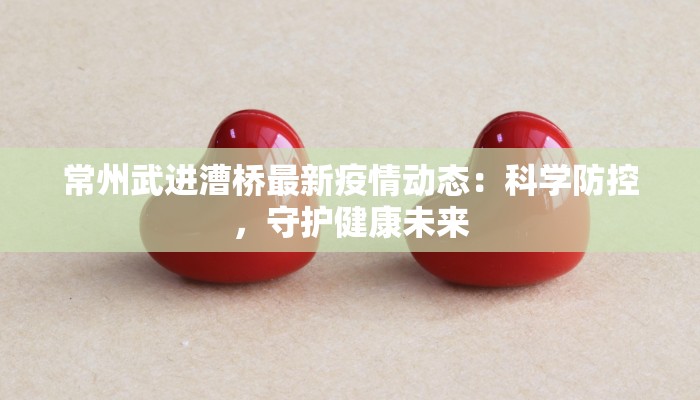 常州武进漕桥最新疫情动态：科学防控，守护健康未来