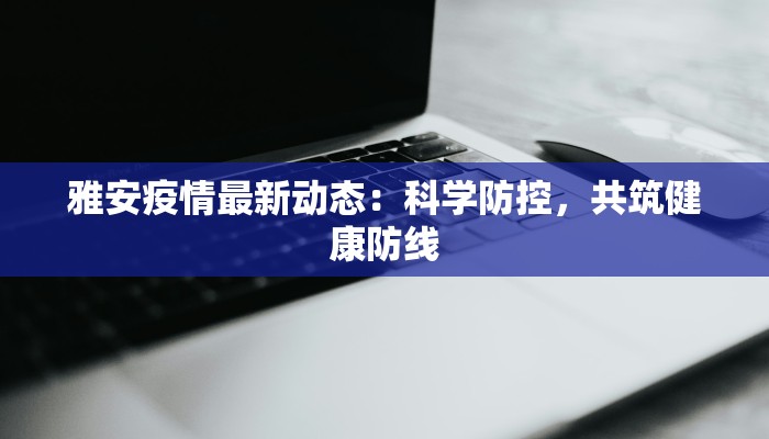 雅安疫情最新动态：科学防控，共筑健康防线